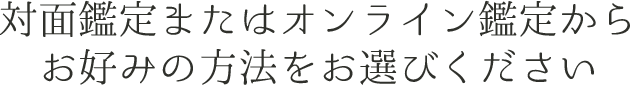 対面鑑定またはオンライン鑑定からお好みの方法をお選びください